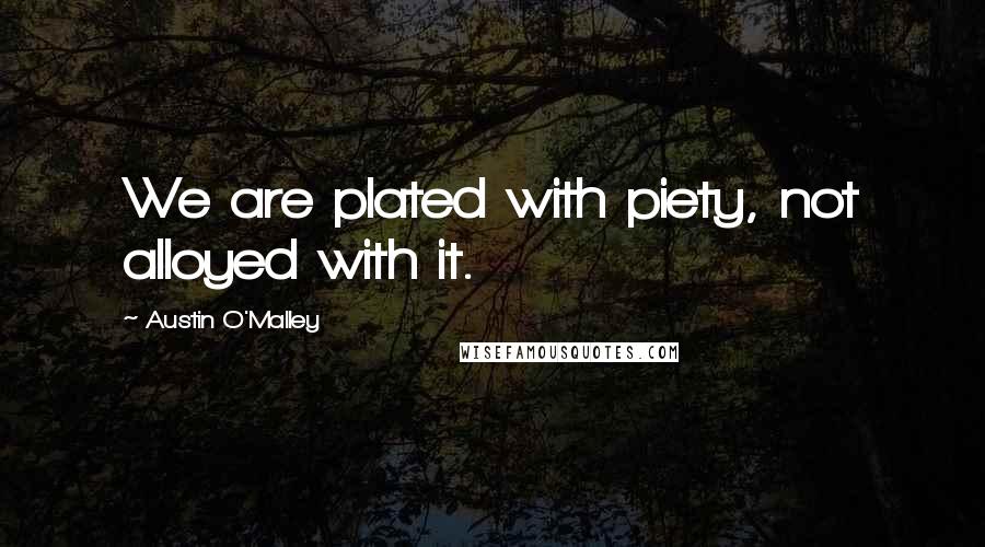 Austin O'Malley Quotes: We are plated with piety, not alloyed with it.