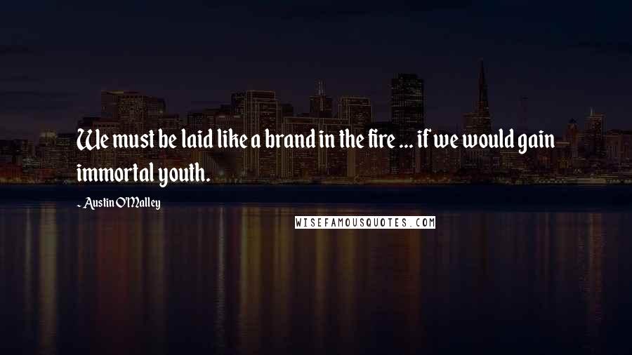 Austin O'Malley Quotes: We must be laid like a brand in the fire ... if we would gain immortal youth.