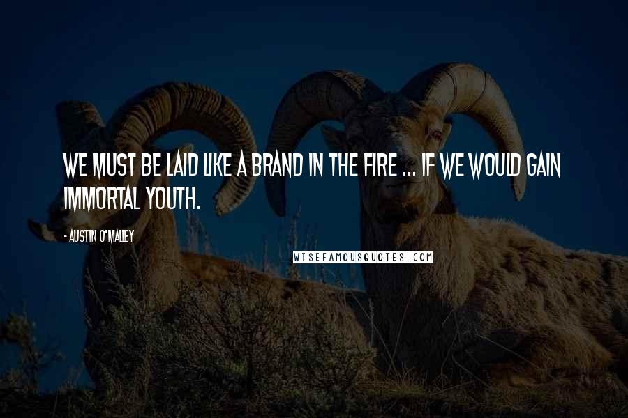 Austin O'Malley Quotes: We must be laid like a brand in the fire ... if we would gain immortal youth.