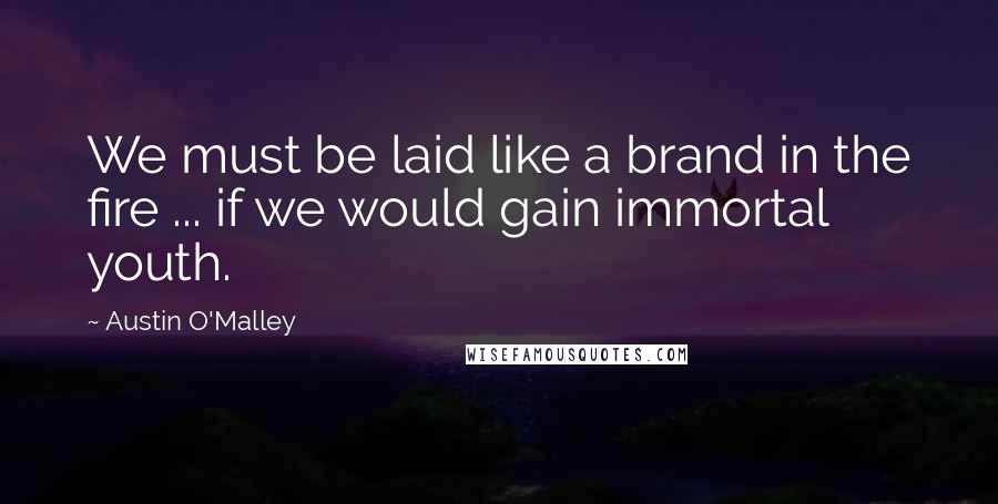 Austin O'Malley Quotes: We must be laid like a brand in the fire ... if we would gain immortal youth.