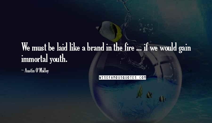 Austin O'Malley Quotes: We must be laid like a brand in the fire ... if we would gain immortal youth.