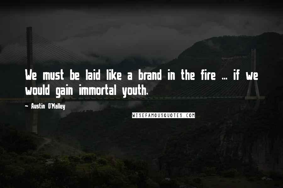 Austin O'Malley Quotes: We must be laid like a brand in the fire ... if we would gain immortal youth.