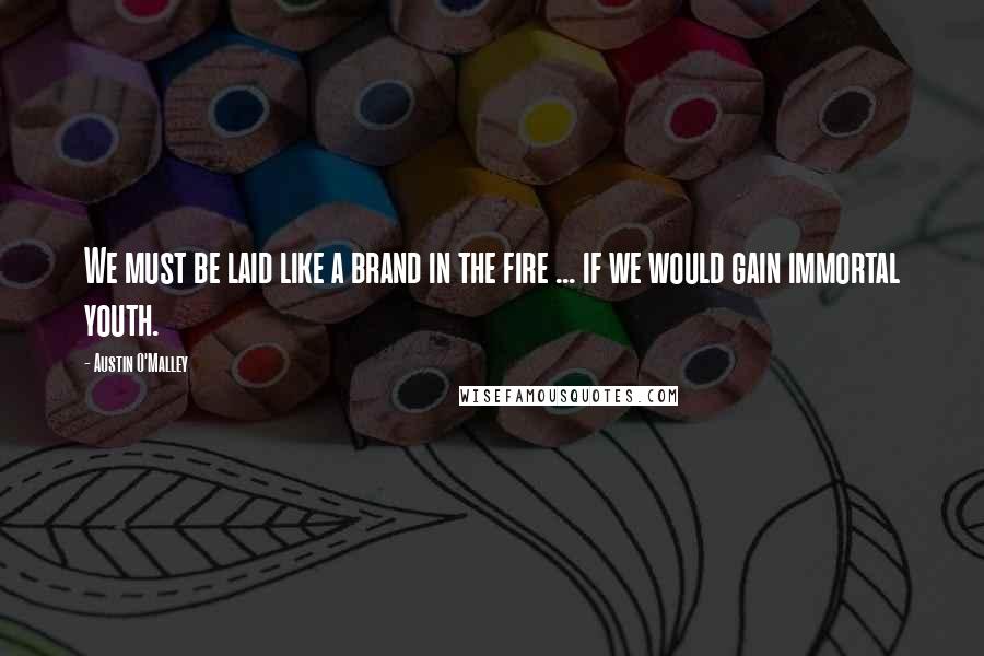 Austin O'Malley Quotes: We must be laid like a brand in the fire ... if we would gain immortal youth.