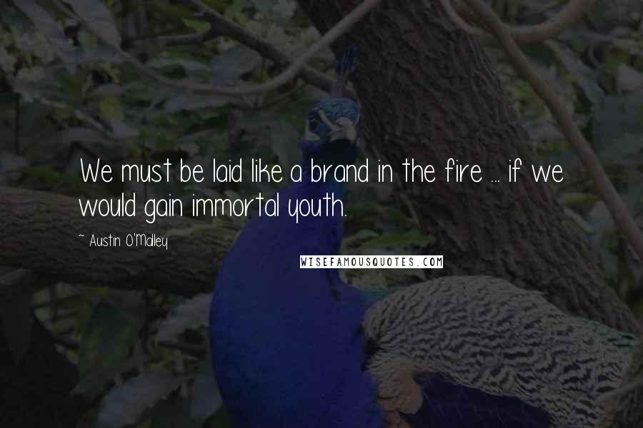 Austin O'Malley Quotes: We must be laid like a brand in the fire ... if we would gain immortal youth.