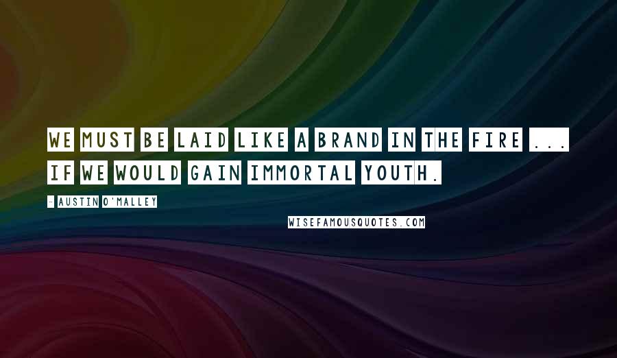 Austin O'Malley Quotes: We must be laid like a brand in the fire ... if we would gain immortal youth.