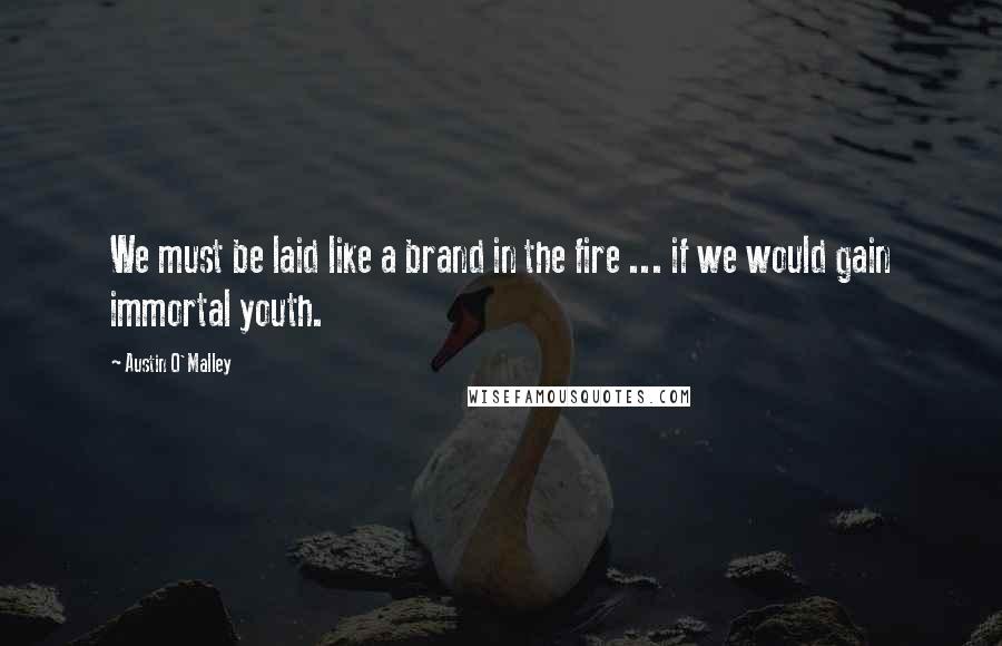 Austin O'Malley Quotes: We must be laid like a brand in the fire ... if we would gain immortal youth.