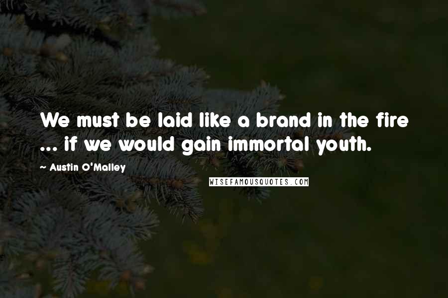 Austin O'Malley Quotes: We must be laid like a brand in the fire ... if we would gain immortal youth.