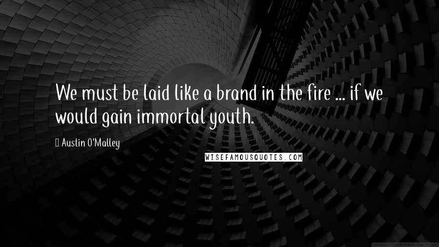 Austin O'Malley Quotes: We must be laid like a brand in the fire ... if we would gain immortal youth.