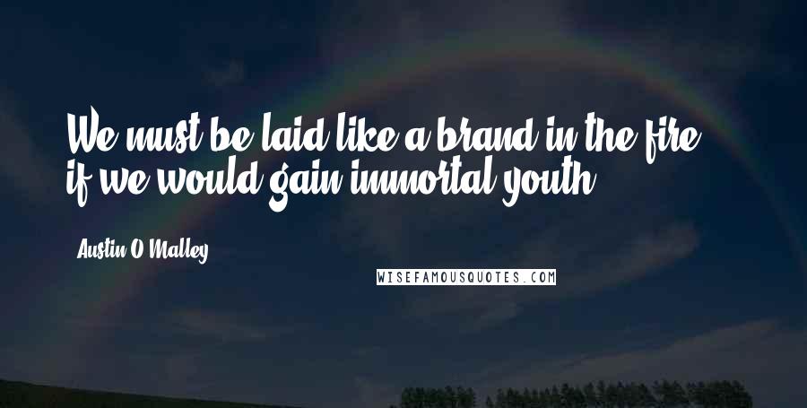 Austin O'Malley Quotes: We must be laid like a brand in the fire ... if we would gain immortal youth.
