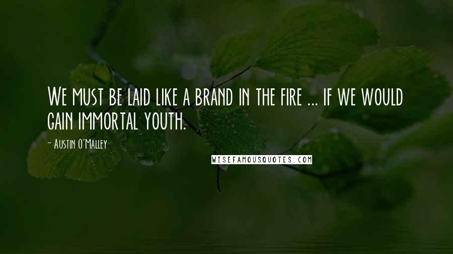 Austin O'Malley Quotes: We must be laid like a brand in the fire ... if we would gain immortal youth.