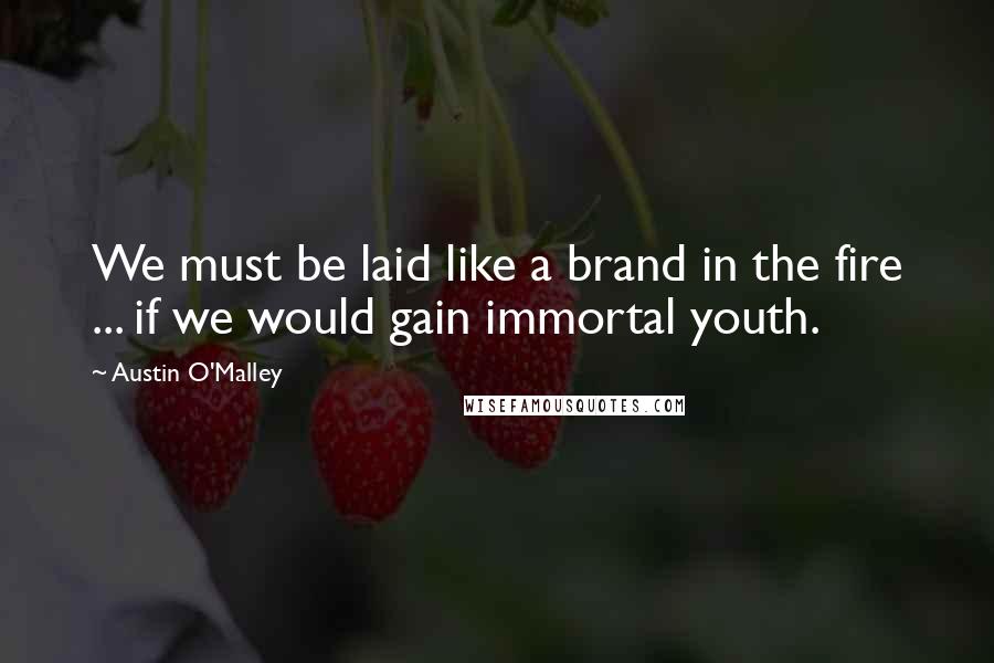 Austin O'Malley Quotes: We must be laid like a brand in the fire ... if we would gain immortal youth.