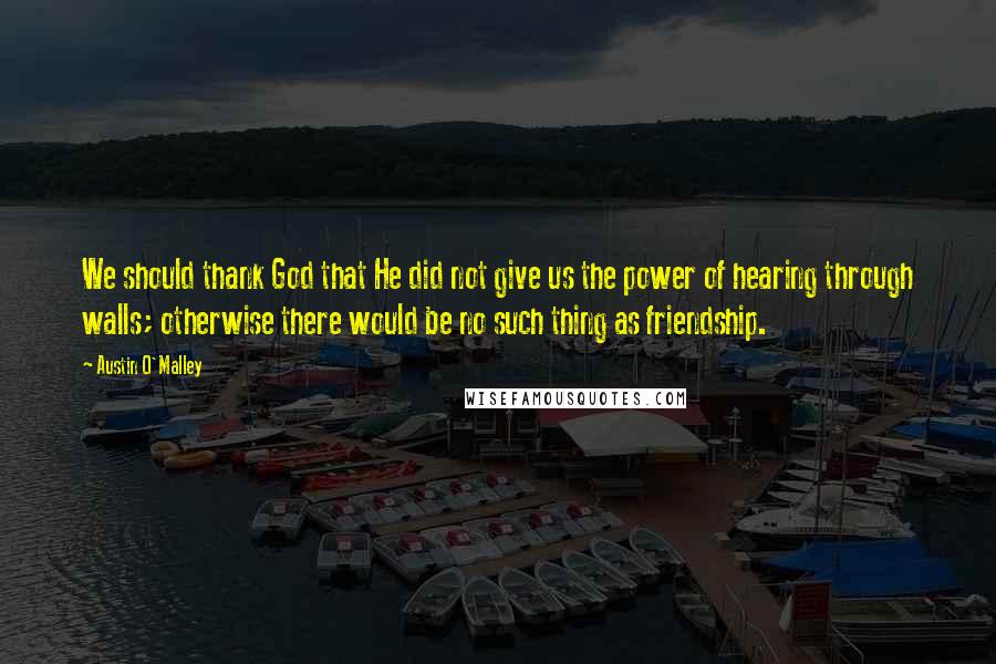 Austin O'Malley Quotes: We should thank God that He did not give us the power of hearing through walls; otherwise there would be no such thing as friendship.
