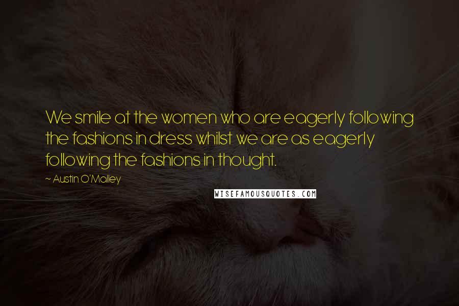 Austin O'Malley Quotes: We smile at the women who are eagerly following the fashions in dress whilst we are as eagerly following the fashions in thought.