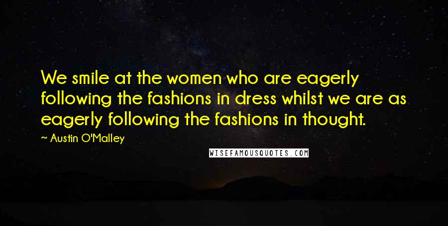 Austin O'Malley Quotes: We smile at the women who are eagerly following the fashions in dress whilst we are as eagerly following the fashions in thought.