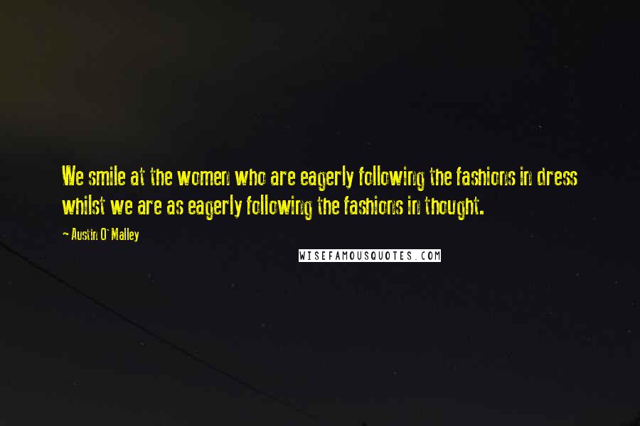 Austin O'Malley Quotes: We smile at the women who are eagerly following the fashions in dress whilst we are as eagerly following the fashions in thought.