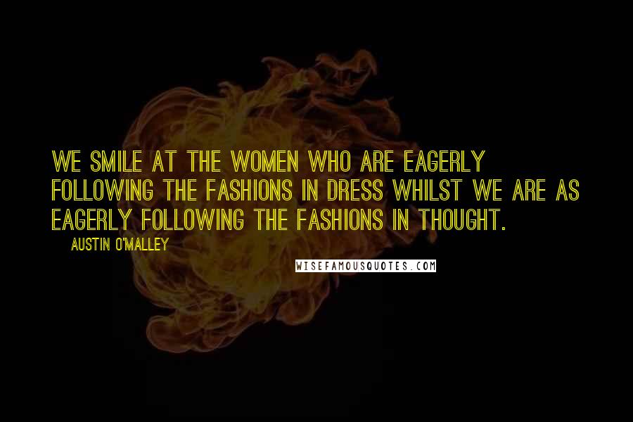 Austin O'Malley Quotes: We smile at the women who are eagerly following the fashions in dress whilst we are as eagerly following the fashions in thought.