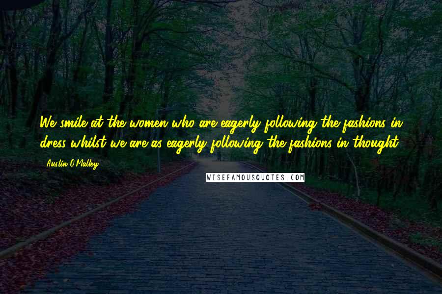 Austin O'Malley Quotes: We smile at the women who are eagerly following the fashions in dress whilst we are as eagerly following the fashions in thought.