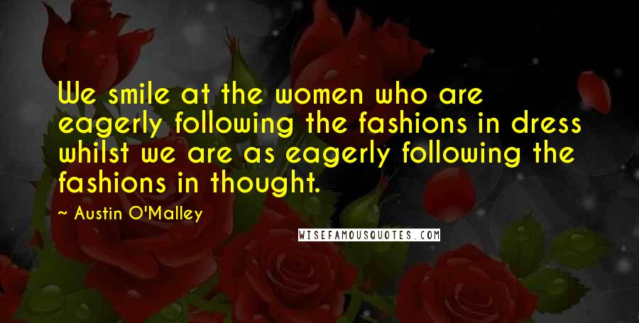 Austin O'Malley Quotes: We smile at the women who are eagerly following the fashions in dress whilst we are as eagerly following the fashions in thought.