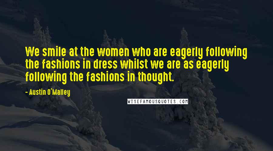 Austin O'Malley Quotes: We smile at the women who are eagerly following the fashions in dress whilst we are as eagerly following the fashions in thought.