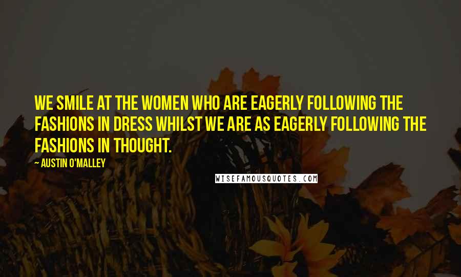Austin O'Malley Quotes: We smile at the women who are eagerly following the fashions in dress whilst we are as eagerly following the fashions in thought.