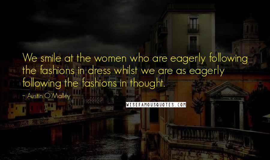 Austin O'Malley Quotes: We smile at the women who are eagerly following the fashions in dress whilst we are as eagerly following the fashions in thought.