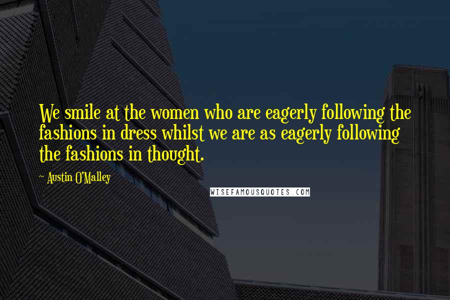 Austin O'Malley Quotes: We smile at the women who are eagerly following the fashions in dress whilst we are as eagerly following the fashions in thought.
