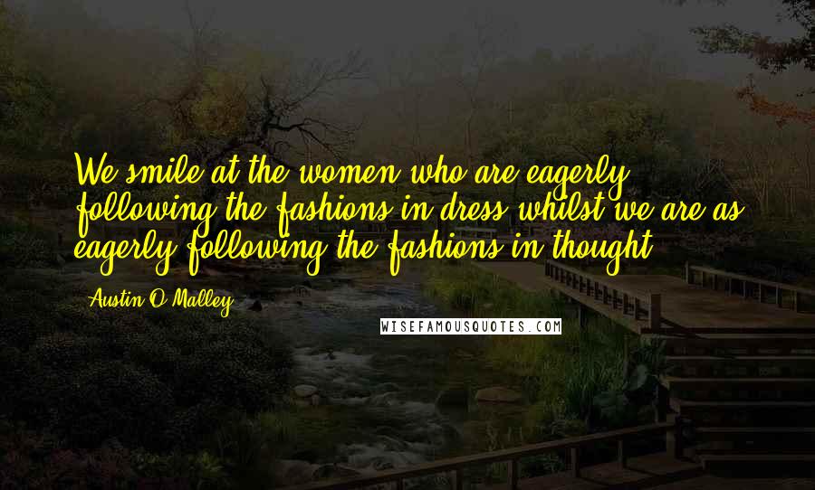 Austin O'Malley Quotes: We smile at the women who are eagerly following the fashions in dress whilst we are as eagerly following the fashions in thought.