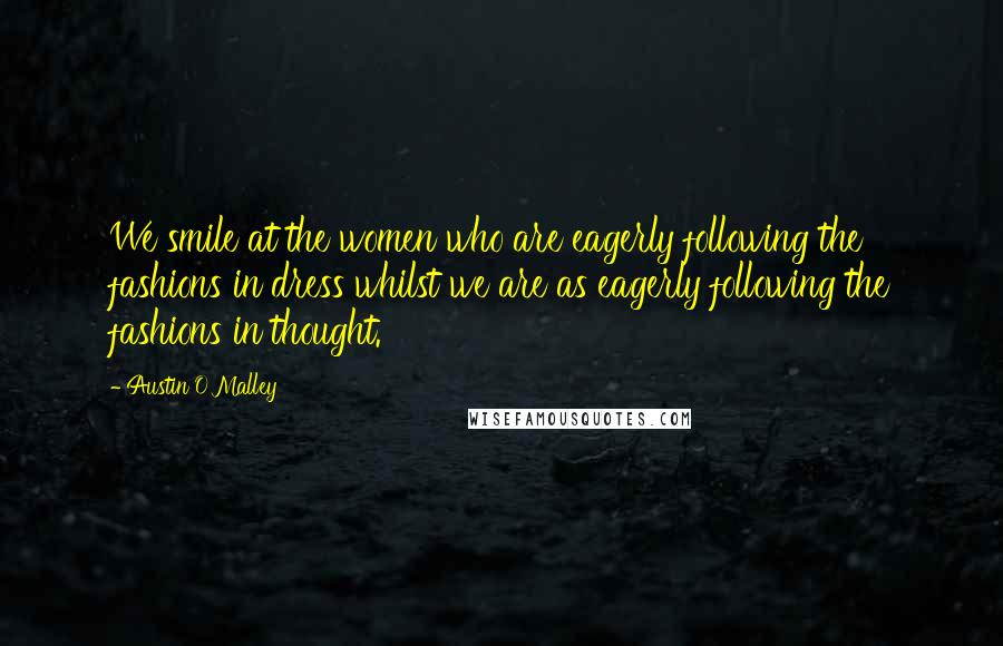 Austin O'Malley Quotes: We smile at the women who are eagerly following the fashions in dress whilst we are as eagerly following the fashions in thought.