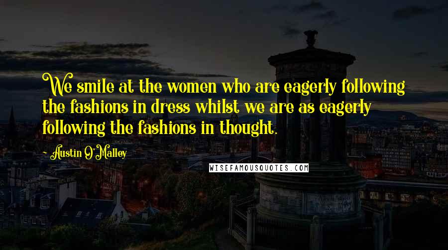 Austin O'Malley Quotes: We smile at the women who are eagerly following the fashions in dress whilst we are as eagerly following the fashions in thought.