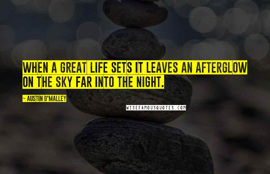 Austin O'Malley Quotes: When a great life sets it leaves an afterglow on the sky far into the night.