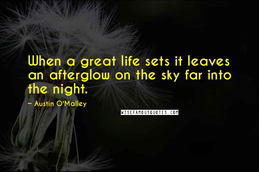 Austin O'Malley Quotes: When a great life sets it leaves an afterglow on the sky far into the night.