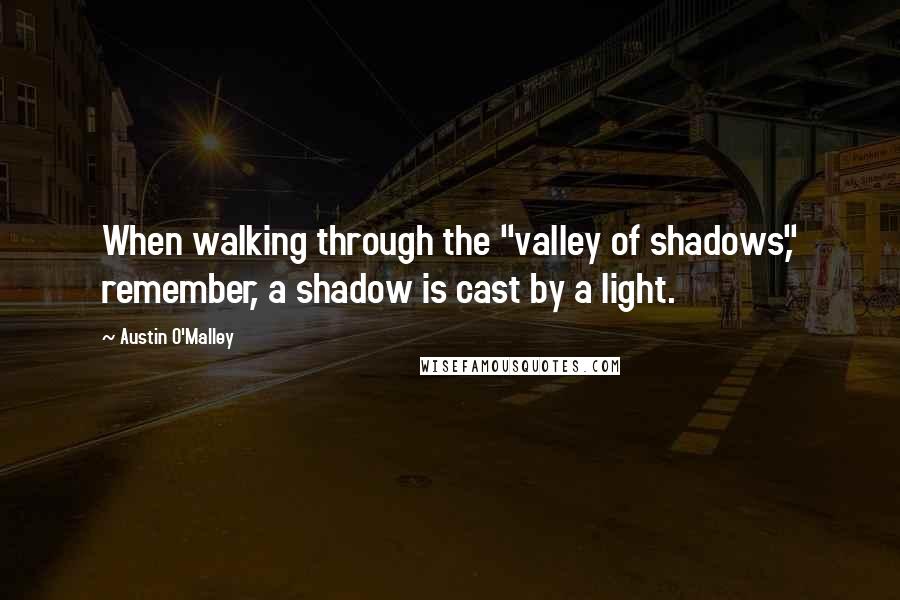 Austin O'Malley Quotes: When walking through the "valley of shadows," remember, a shadow is cast by a light.
