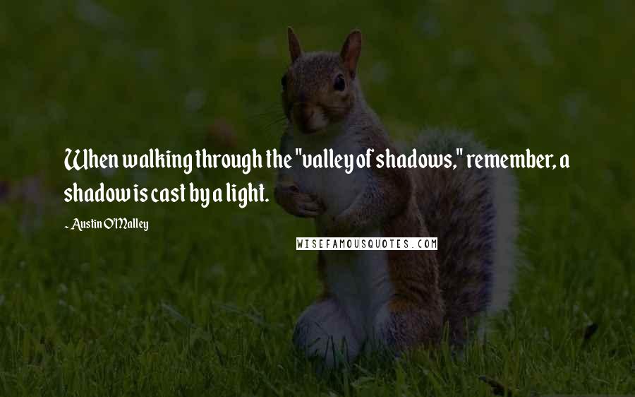 Austin O'Malley Quotes: When walking through the "valley of shadows," remember, a shadow is cast by a light.