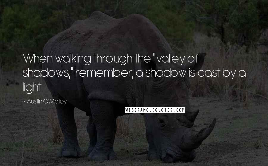 Austin O'Malley Quotes: When walking through the "valley of shadows," remember, a shadow is cast by a light.