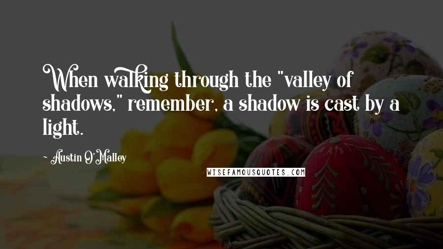 Austin O'Malley Quotes: When walking through the "valley of shadows," remember, a shadow is cast by a light.