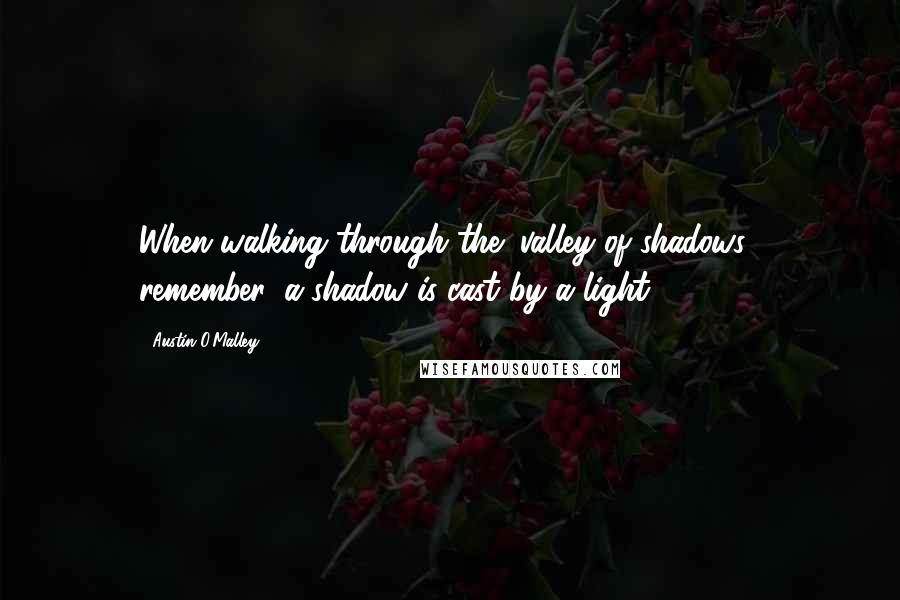 Austin O'Malley Quotes: When walking through the "valley of shadows," remember, a shadow is cast by a light.