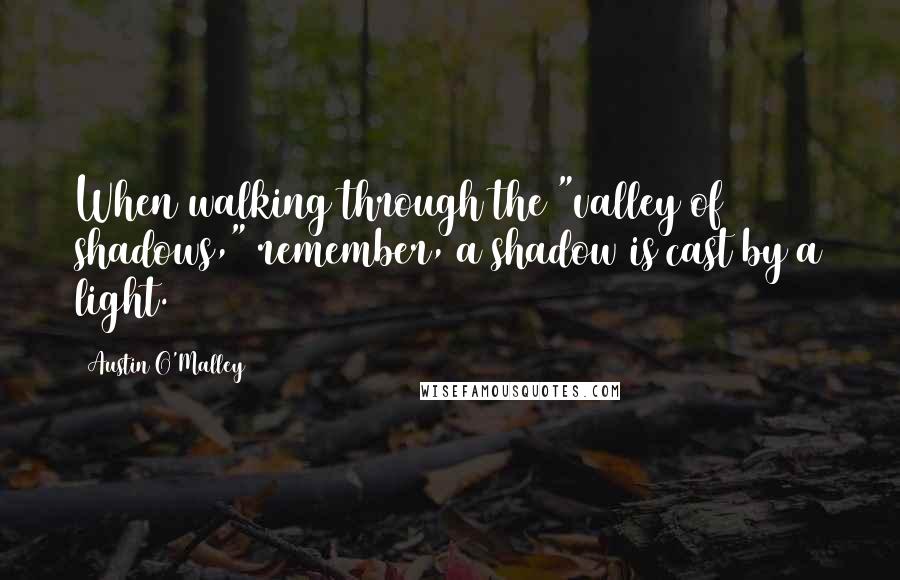 Austin O'Malley Quotes: When walking through the "valley of shadows," remember, a shadow is cast by a light.