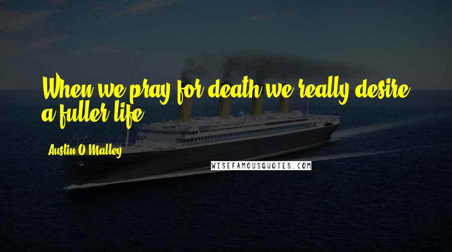 Austin O'Malley Quotes: When we pray for death we really desire a fuller life.