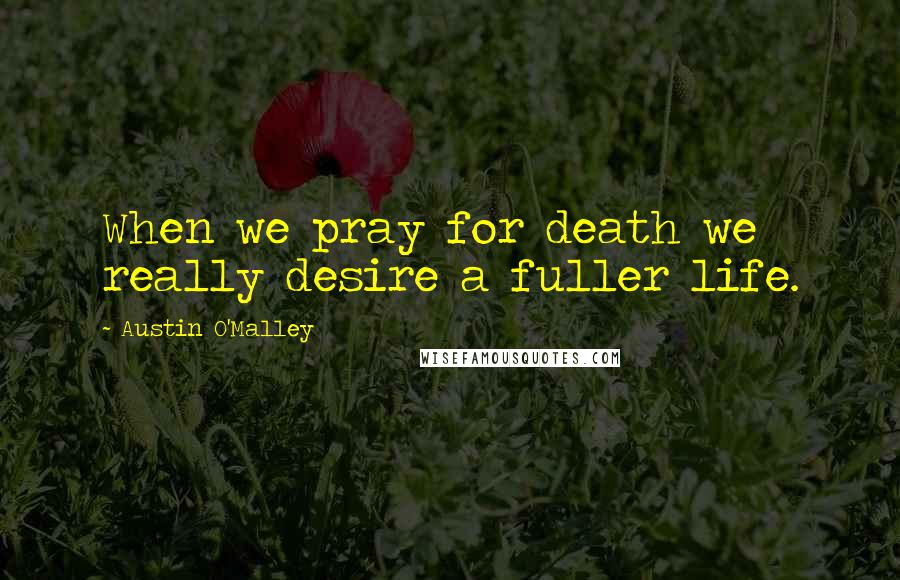 Austin O'Malley Quotes: When we pray for death we really desire a fuller life.