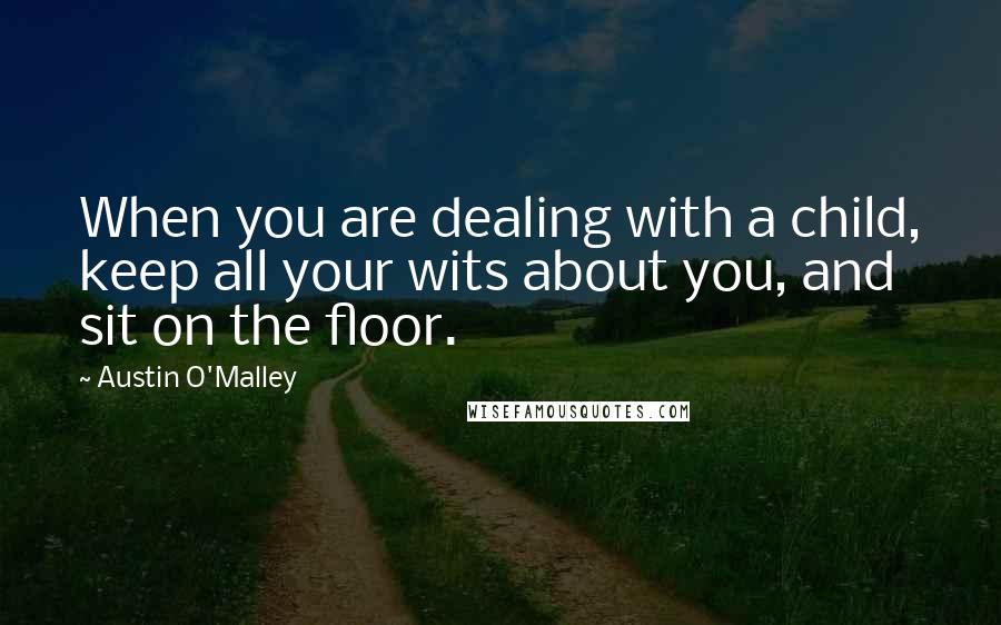 Austin O'Malley Quotes: When you are dealing with a child, keep all your wits about you, and sit on the floor.