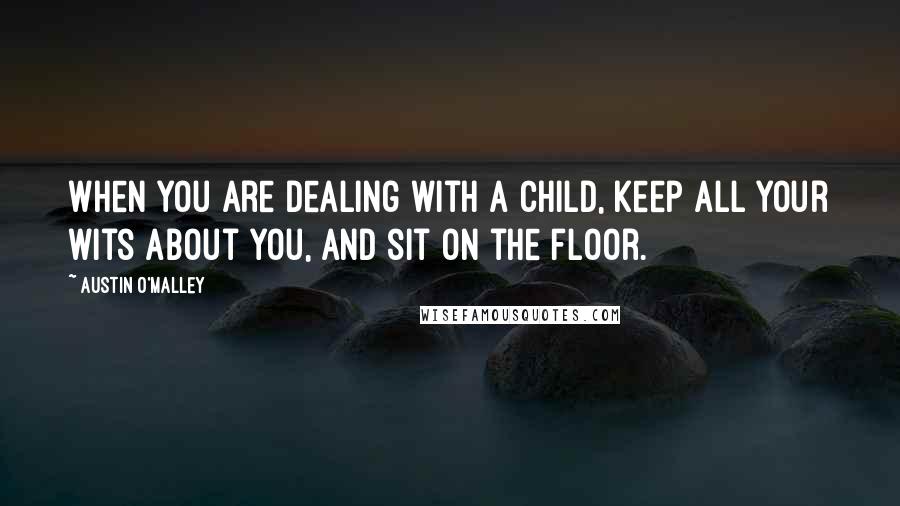 Austin O'Malley Quotes: When you are dealing with a child, keep all your wits about you, and sit on the floor.