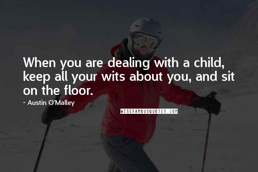 Austin O'Malley Quotes: When you are dealing with a child, keep all your wits about you, and sit on the floor.