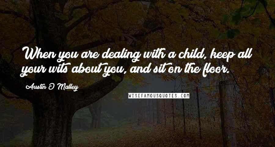Austin O'Malley Quotes: When you are dealing with a child, keep all your wits about you, and sit on the floor.