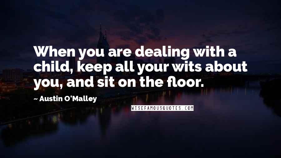 Austin O'Malley Quotes: When you are dealing with a child, keep all your wits about you, and sit on the floor.