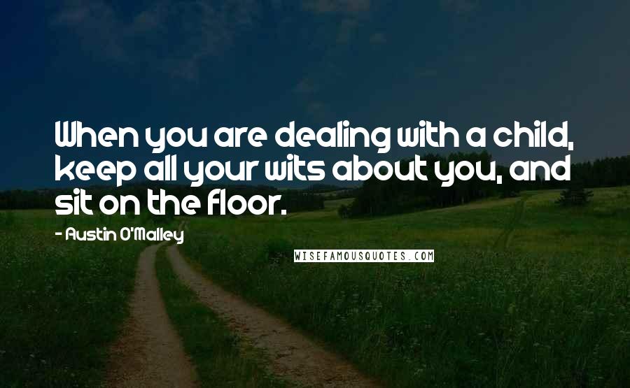 Austin O'Malley Quotes: When you are dealing with a child, keep all your wits about you, and sit on the floor.