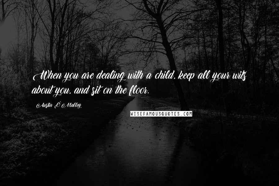 Austin O'Malley Quotes: When you are dealing with a child, keep all your wits about you, and sit on the floor.