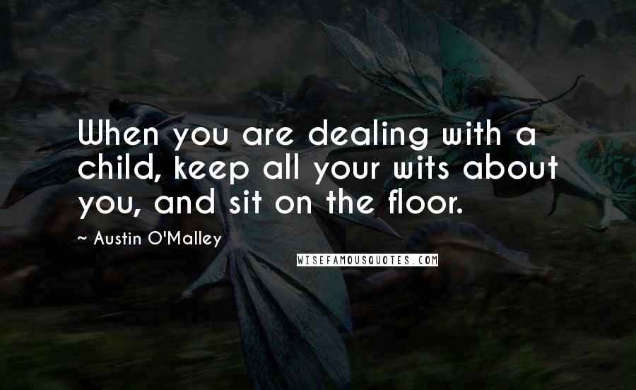 Austin O'Malley Quotes: When you are dealing with a child, keep all your wits about you, and sit on the floor.