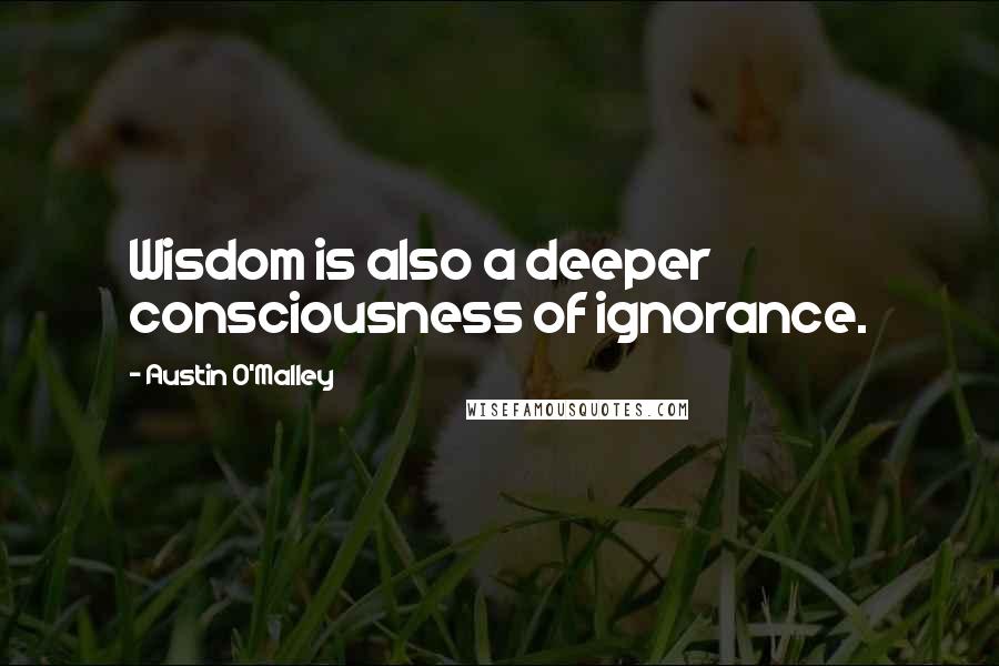 Austin O'Malley Quotes: Wisdom is also a deeper consciousness of ignorance.