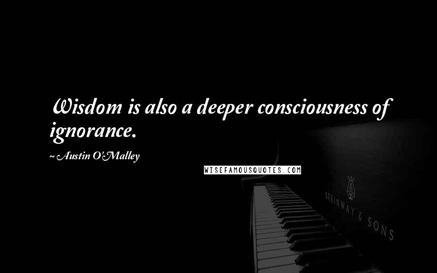 Austin O'Malley Quotes: Wisdom is also a deeper consciousness of ignorance.