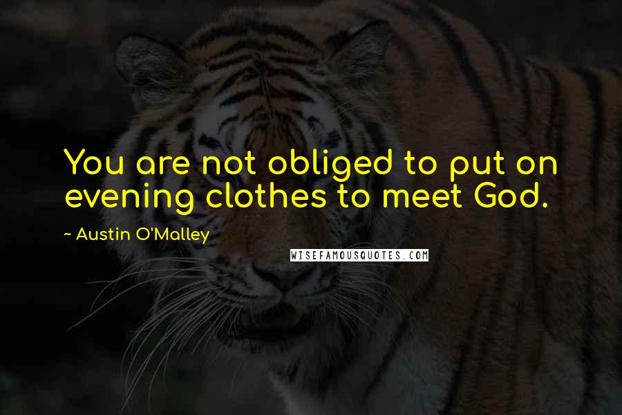 Austin O'Malley Quotes: You are not obliged to put on evening clothes to meet God.